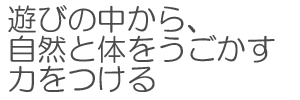 遊びの中から　自然と体をうごかす　力をつける